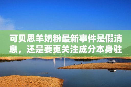 可贝思羊奶粉最新事件是假消息，还是要更关注成分本身驻马店融媒2023-09-08 11:32湖北
