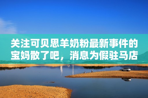 关注可贝思羊奶粉最新事件的宝妈散了吧，消息为假驻马店融媒2023-08-29 14:45湖北