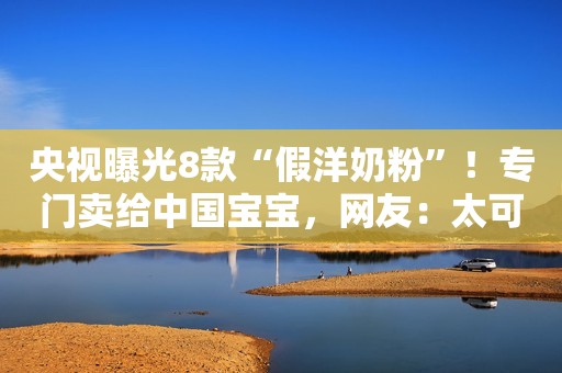 央视曝光8款“假洋奶粉”！专门卖给中国宝宝，网友：太可恶