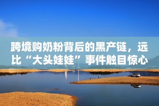 跨境购奶粉背后的黑产链，远比“大头娃娃”事件触目惊心