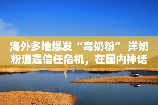 海外多地爆发“毒奶粉” 洋奶粉遭遇信任危机，在国内神话褪色