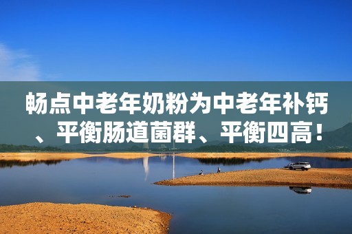畅点中老年奶粉为中老年补钙、平衡肠道菌群、平衡四高！