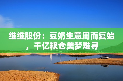 维维股份：豆奶生意周而复始，千亿粮仓美梦难寻