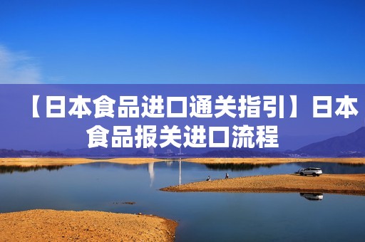 【日本食品进口通关指引】日本食品报关进口流程
