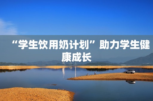 “学生饮用奶计划”助力学生健康成长