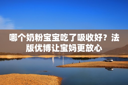 哪个奶粉宝宝吃了吸收好？法版优博让宝妈更放心