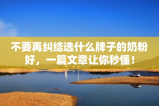 不要再纠结选什么牌子的奶粉好，一篇文章让你秒懂！
