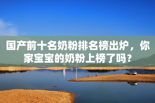 国产前十名奶粉排名榜出炉，你家宝宝的奶粉上榜了吗？