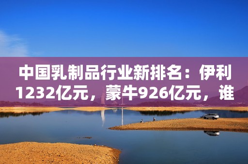 中国乳制品行业新排名：伊利1232亿元，蒙牛926亿元，谁是第三？