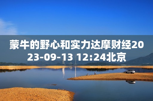 蒙牛的野心和实力达摩财经2023-09-13 12:24北京