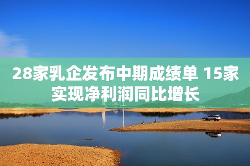 28家乳企发布中期成绩单 15家实现净利润同比增长