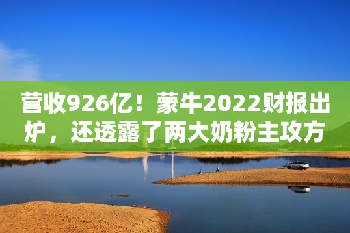 营收926亿！蒙牛2022财报出炉，还透露了两大奶粉主攻方向…