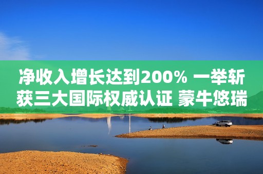 净收入增长达到200% 一举斩获三大国际权威认证 蒙牛悠瑞靠的是什么？