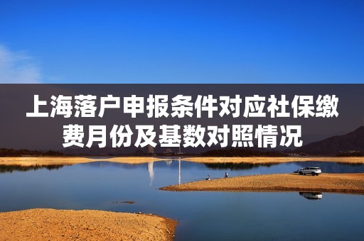 上海落户申报条件对应社保缴费月份及基数对照情况