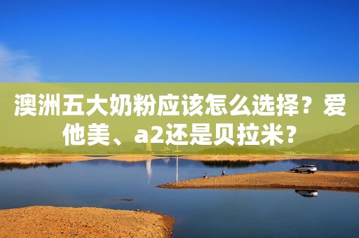 澳洲五大奶粉应该怎么选择？爱他美、a2还是贝拉米？