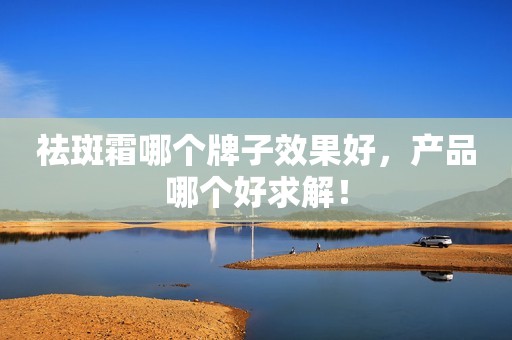 祛斑霜哪个牌子效果好，产品哪个好求解！