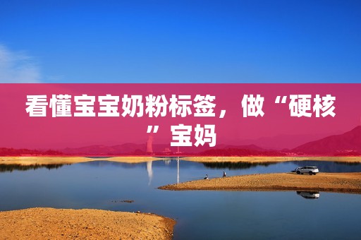 看懂宝宝奶粉标签，做“硬核”宝妈