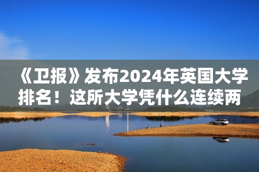 《卫报》发布2024年英国大学排名！这所大学凭什么连续两年超越牛剑？