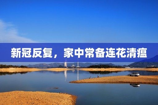 新冠反复，家中常备连花清瘟