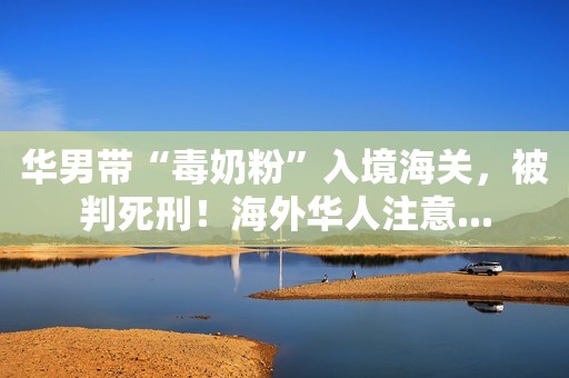 华男带“毒奶粉”入境海关，被判死刑！海外华人注意...