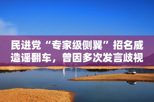 民进党“专家级侧翼”招名威造谣翻车，曾因多次发言歧视陆生引公愤