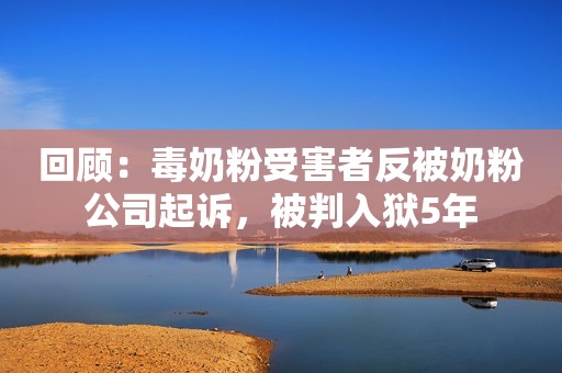 回顾：毒奶粉受害者反被奶粉公司起诉，被判入狱5年