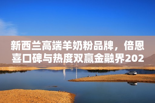 新西兰高端羊奶粉品牌，倍恩喜口碑与热度双赢金融界2023-01-11 16:09