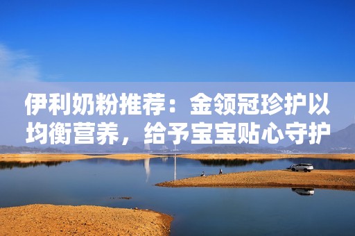 伊利奶粉推荐：金领冠珍护以均衡营养，给予宝宝贴心守护生活日报2023-09-13 08:23