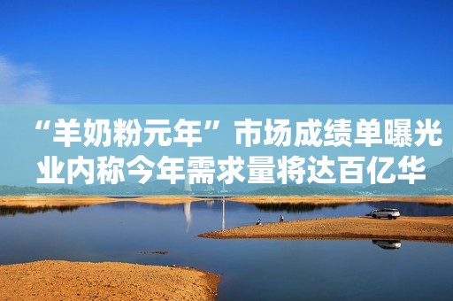 “羊奶粉元年”市场成绩单曝光 业内称今年需求量将达百亿华夏时报2018-02-07 22:17
