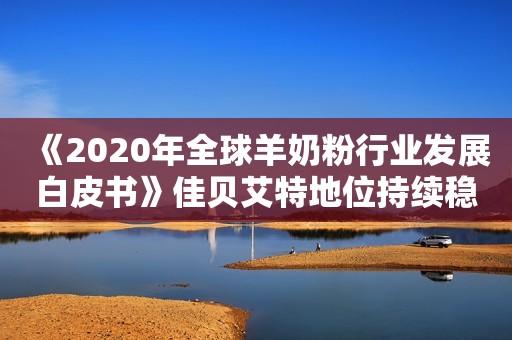 《2020年全球羊奶粉行业发展白皮书》佳贝艾特地位持续稳固国际在线2021-06-16 11:23