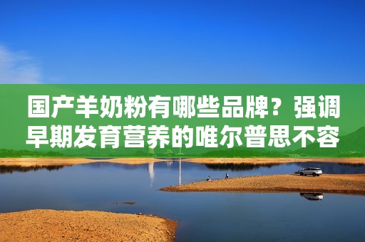国产羊奶粉有哪些品牌？强调早期发育营养的唯尔普思不容错过