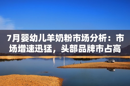 7月婴幼儿羊奶粉市场分析：市场增速迅猛，头部品牌市占高达46%