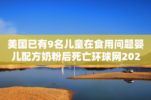 美国已有9名儿童在食用问题婴儿配方奶粉后死亡环球网2022-06-13 15:52