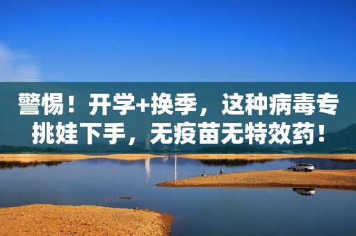 警惕！开学+换季，这种病毒专挑娃下手，无疫苗无特效药！