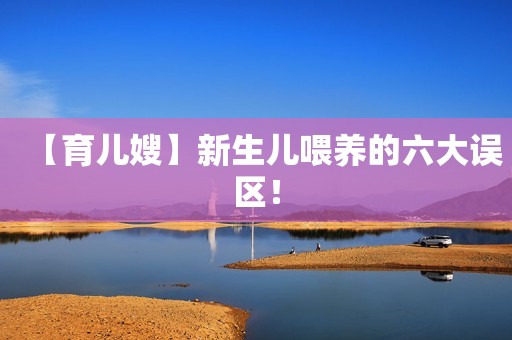【育儿嫂】新生儿喂养的六大误区！