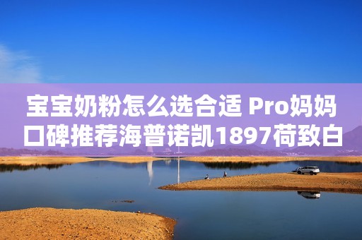 宝宝奶粉怎么选合适 Pro妈妈口碑推荐海普诺凯1897荷致白金版