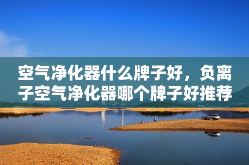 空气净化器什么牌子好，负离子空气净化器哪个牌子好推荐