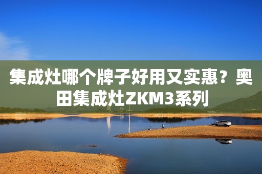 集成灶哪个牌子好用又实惠？奥田集成灶ZKM3系列
