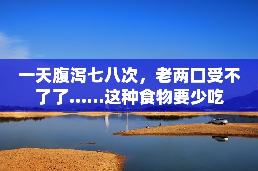 一天腹泻七八次，老两口受不了了……这种食物要少吃