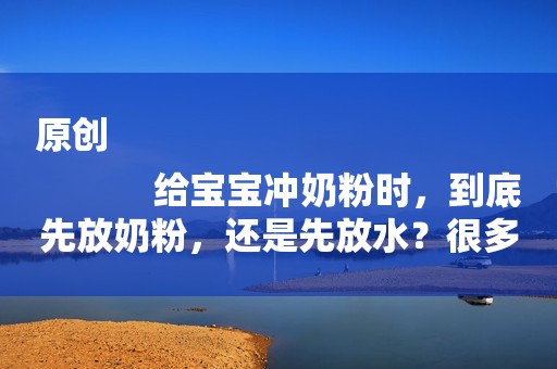 原创
            给宝宝冲奶粉时，到底先放奶粉，还是先放水？很多妈妈搞错了！