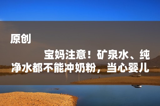原创
            宝妈注意！矿泉水、纯净水都不能冲奶粉，当心婴儿宝宝得肾病！