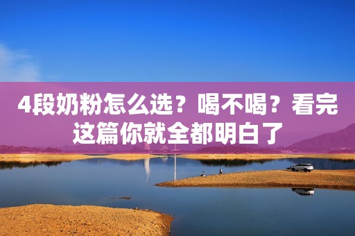 4段奶粉怎么选？喝不喝？看完这篇你就全都明白了