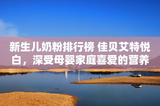 新生儿奶粉排行榜 佳贝艾特悦白，深受母婴家庭喜爱的营养续航太原日报2023-09-15 15:35山西