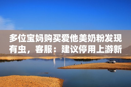 多位宝妈购买爱他美奶粉发现有虫，客服：建议停用上游新闻2022-12-01 19:01