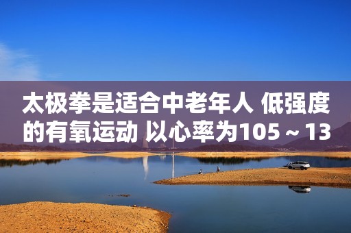 太极拳是适合中老年人 低强度的有氧运动 以心率为105～130次/分为宜