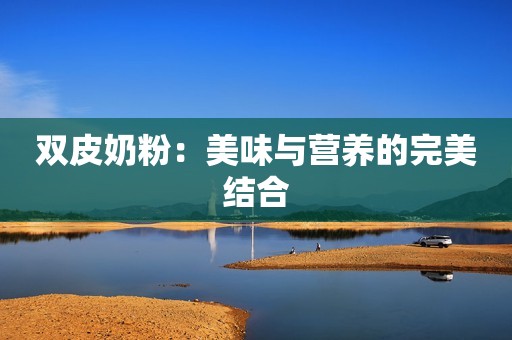 双皮奶粉：美味与营养的完美结合