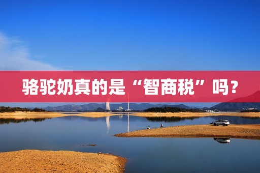 骆驼奶真的是“智商税”吗？