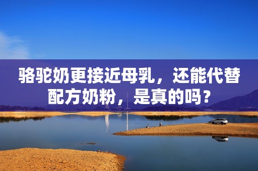 骆驼奶更接近母乳，还能代替配方奶粉，是真的吗？
