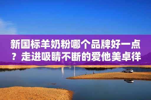 新国标羊奶粉哪个品牌好一点？走进吸睛不断的爱他美卓徉