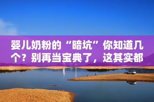 婴儿奶粉的“暗坑”你知道几个？别再当宝典了，这其实都是在坑娃